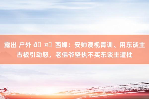 露出 户外 🤔西媒：安帅漠视青训、用东谈主古板引动怒，老佛爷坚执不买东谈主遭批