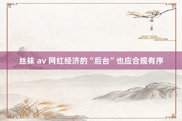 丝袜 av 网红经济的“后台”也应合规有序