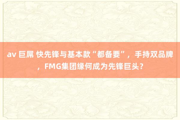 av 巨屌 快先锋与基本款“都备要”，手持双品牌，FMG集团缘何成为先锋巨头？