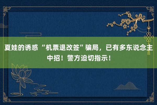 夏娃的诱惑 “机票退改签”骗局，已有多东说念主中招！警方迫切指示！